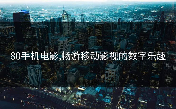 80手机电影,畅游移动影视的数字乐趣