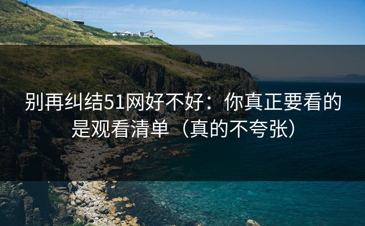 别再纠结51网好不好:你真正要看的是观看清单(真的不夸张) 别再纠结51网好不好:你真正要看的是观看清单(真的不夸张)