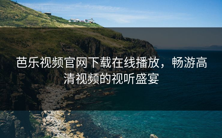 芭乐视频官网下载在线播放，畅游高清视频的视听盛宴