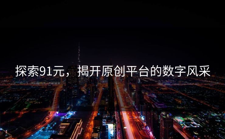 探索91元,揭开原创平台的数字风采 探索91元,揭开原创平台的数字风采