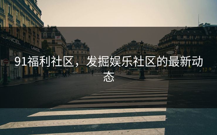 91福利社区，发掘娱乐社区的最新动态
