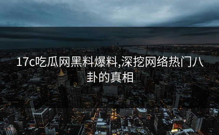 17c吃瓜网黑料爆料,深挖网络热门八卦的真相