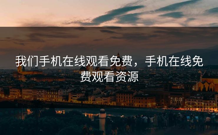 我们手机在线观看免费，手机在线免费观看资源