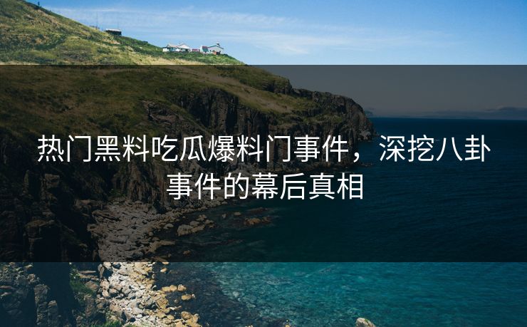热门黑料吃瓜爆料门事件，深挖八卦事件的幕后真相