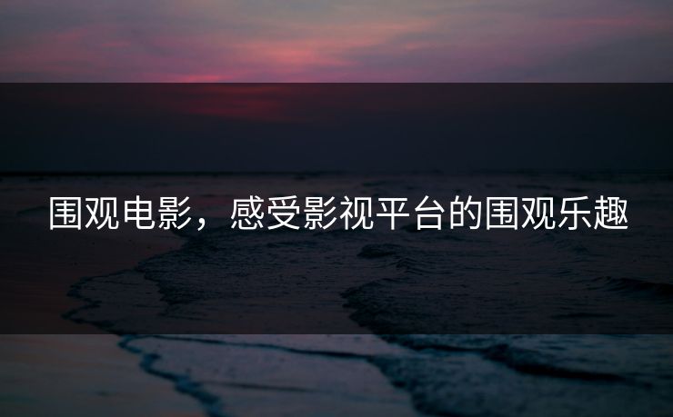 围观电影,感受影视平台的围观乐趣 围观电影,感受影视平台的围观乐趣