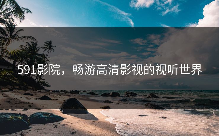 591影院，畅游高清影视的视听世界