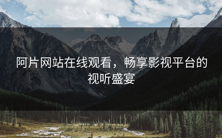 阿片网站在线观看，畅享影视平台的视听盛宴