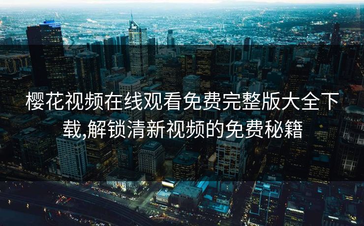 樱花视频在线观看免费完整版大全下载,解锁清新视频的免费秘籍 樱花视频在线观看免费完整版大全下载,解锁清新视频的免费秘籍