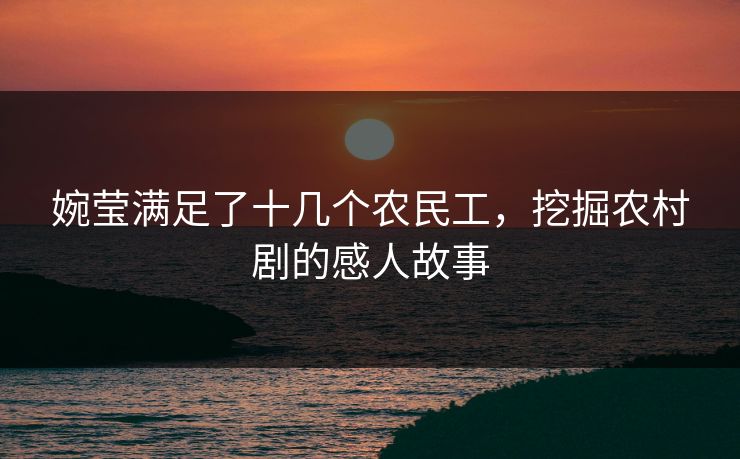 婉莹满足了十几个农民工，挖掘农村剧的感人故事