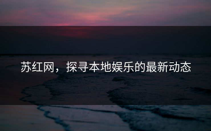 苏红网，探寻本地娱乐的最新动态