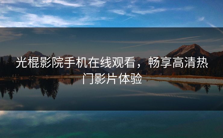 光棍影院手机在线观看,畅享高清热门影片体验 光棍影院手机在线观看,畅享高清热门影片体验