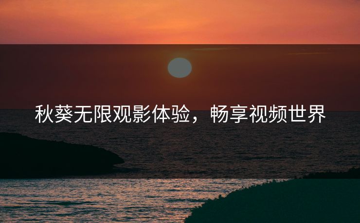 秋葵无限观影体验，畅享视频世界