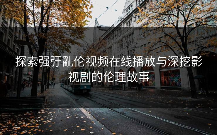 探索强弙亂伦视频在线播放与深挖影视剧的伦理故事