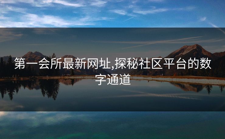 第一会所最新网址,探秘社区平台的数字通道
