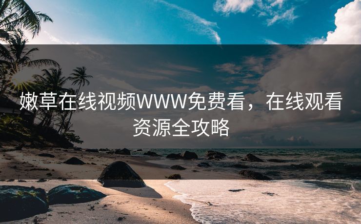 嫩草在线视频WWW免费看，在线观看资源全攻略
