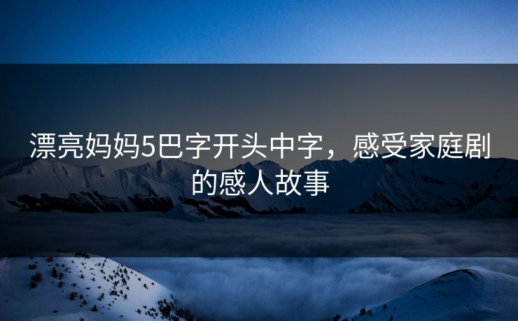 漂亮妈妈5巴字开头中字，感受家庭剧的感人故事