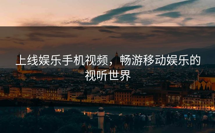 上线娱乐手机视频,畅游移动娱乐的视听世界 上线娱乐手机视频,畅游移动娱乐的视听世界