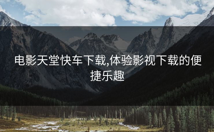电影天堂快车下载,体验影视下载的便捷乐趣 电影天堂快车下载,体验影视下载的便捷乐趣