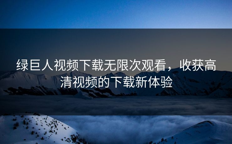 绿巨人视频下载无限次观看,收获高清视频的下载新体验 绿巨人视频下载无限次观看,收获高清视频的下载新体验