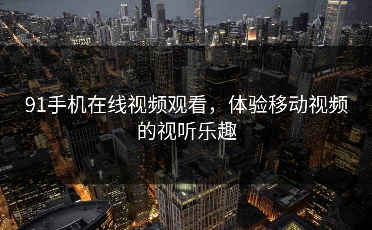 91手机在线视频观看,体验移动视频的视听乐趣 91手机在线视频观看,体验移动视频的视听乐趣