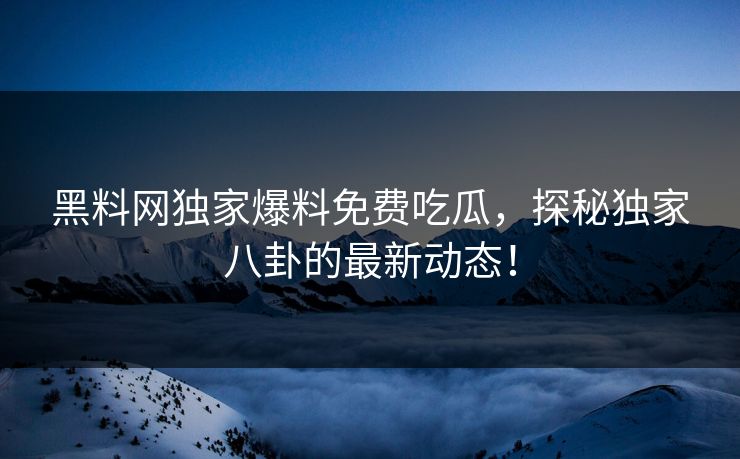 黑料网独家爆料免费吃瓜,探秘独家八卦的最新动态! 黑料网独家爆料免费吃瓜,探秘独家八卦的最新动态!
