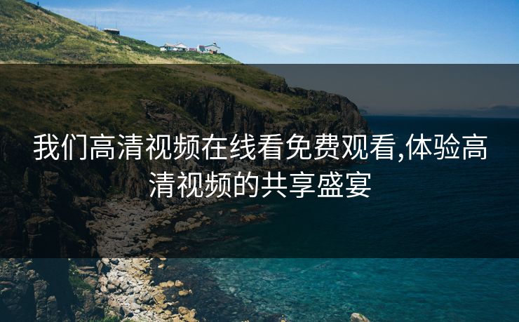 我们高清视频在线看免费观看,体验高清视频的共享盛宴