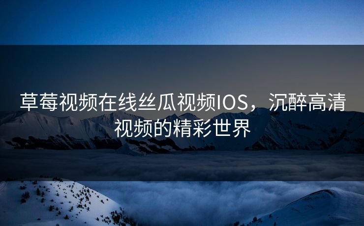 草莓视频在线丝瓜视频IOS，沉醉高清视频的精彩世界