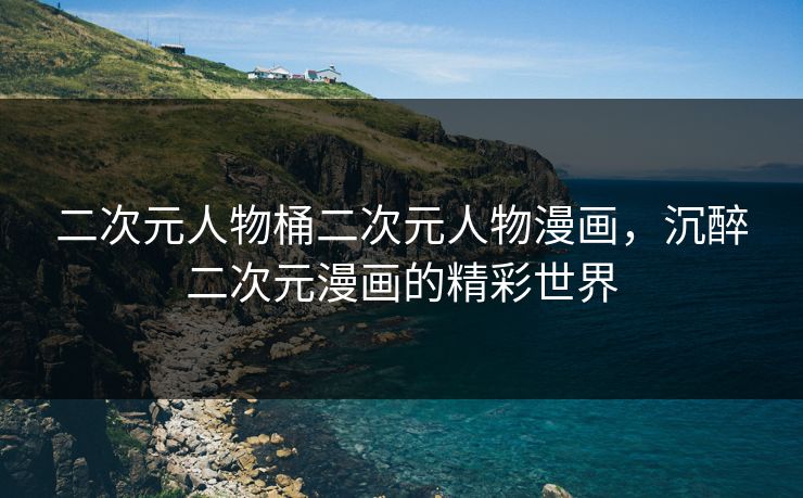 二次元人物桶二次元人物漫画，沉醉二次元漫画的精彩世界