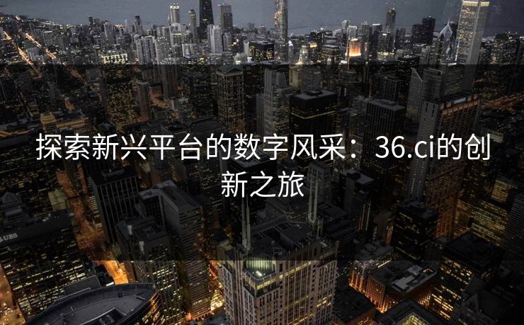 探索新兴平台的数字风采：36.ci的创新之旅