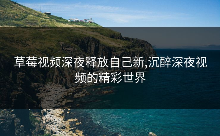 草莓视频深夜释放自己新,沉醉深夜视频的精彩世界