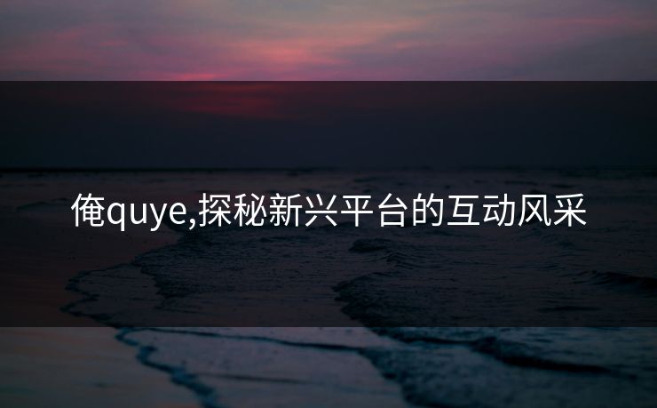 俺quye,探秘新兴平台的互动风采