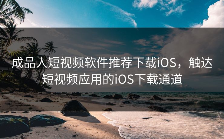 成品人短视频软件推荐下载iOS，触达短视频应用的iOS下载通道