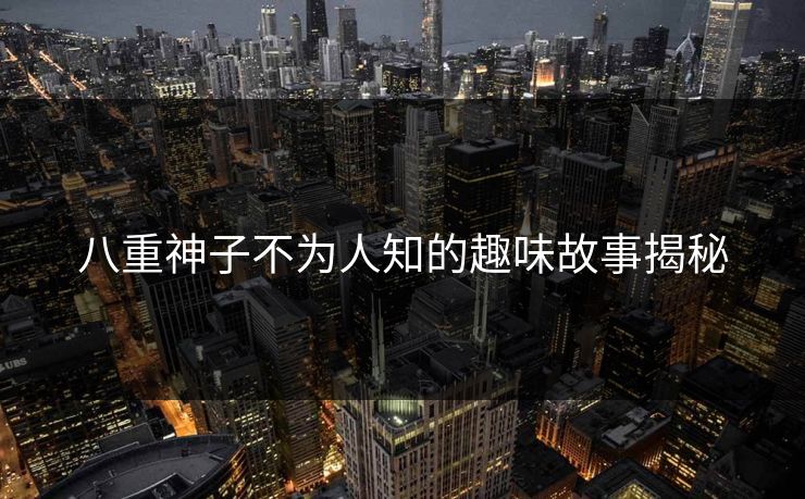 八重神子不为人知的趣味故事揭秘