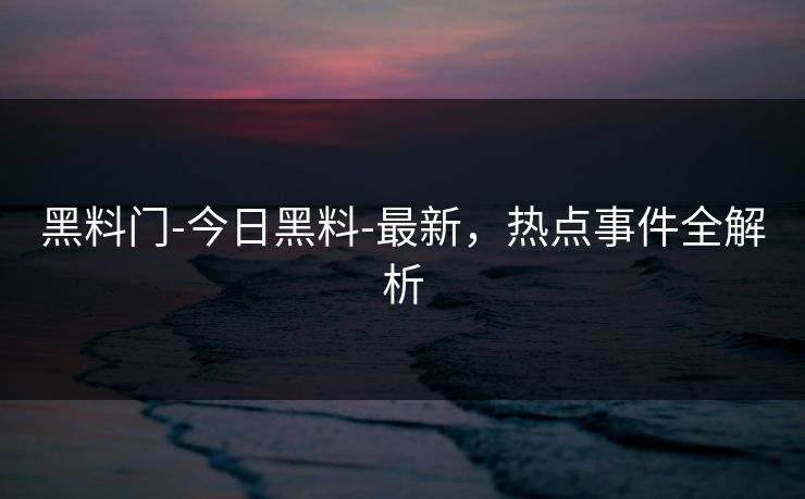 黑料门-今日黑料-最新，热点事件全解析