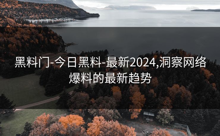 黑料门-今日黑料-最新2024,洞察网络爆料的最新趋势