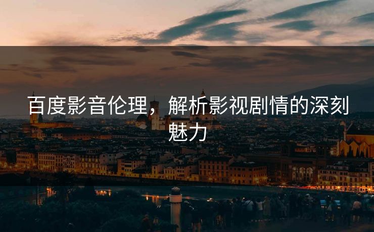 百度影音伦理，解析影视剧情的深刻魅力
