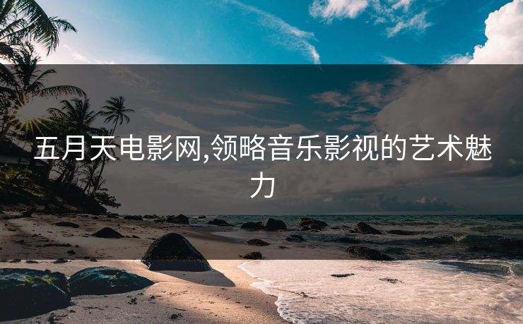 五月天电影网,领略音乐影视的艺术魅力
