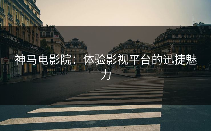 神马电影院：体验影视平台的迅捷魅力