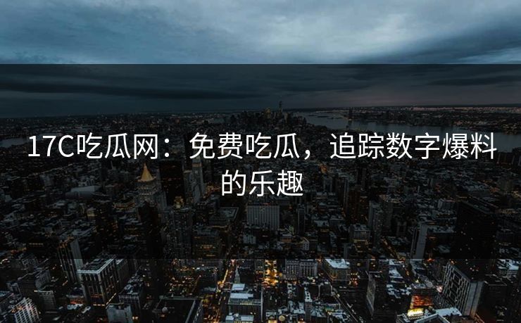 17C吃瓜网：免费吃瓜，追踪数字爆料的乐趣