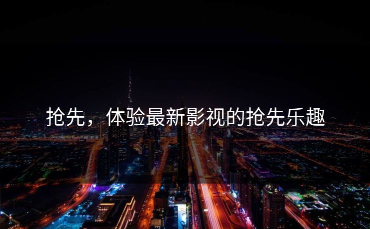 抢先，体验最新影视的抢先乐趣
