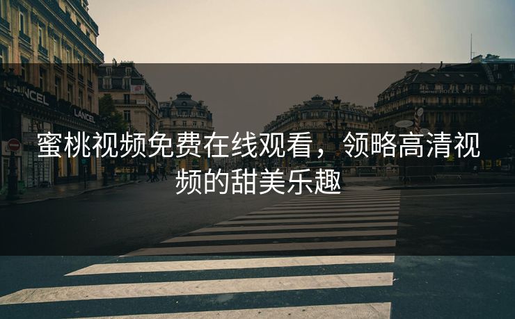 蜜桃视频免费在线观看,领略高清视频的甜美乐趣 蜜桃视频免费在线观看,领略高清视频的甜美乐趣