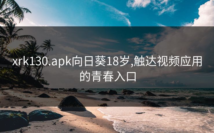 xrk130.apk向日葵18岁,触达视频应用的青春入口
