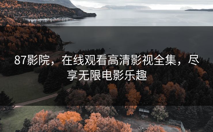 87影院，在线观看高清影视全集，尽享无限电影乐趣