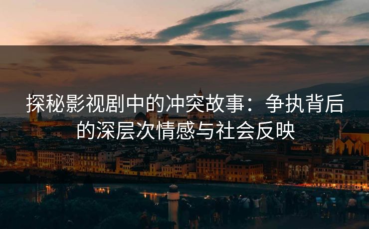 探秘影视剧中的冲突故事:争执背后的深层次情感与社会反映 探秘影视剧中的冲突故事:争执背后的深层次情感与社会反映