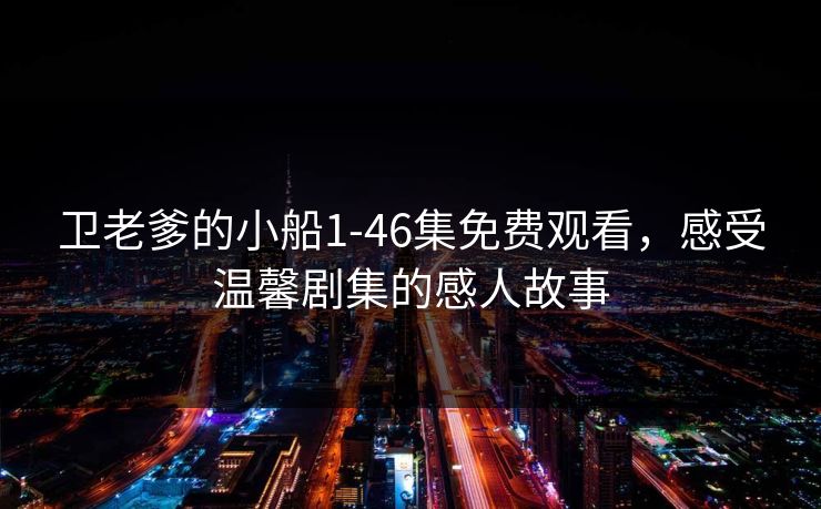 卫老爹的小船1-46集免费观看,感受温馨剧集的感人故事 卫老爹的小船1-46集免费观看,感受温馨剧集的感人故事