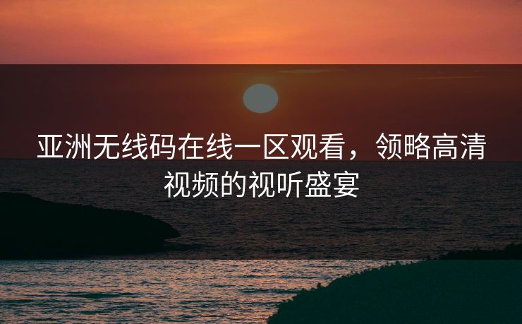 亚洲无线码在线一区观看，领略高清视频的视听盛宴