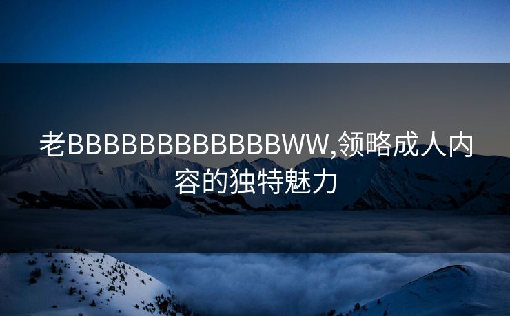老BBBBBBBBBBBBWW,领略成人内容的独特魅力