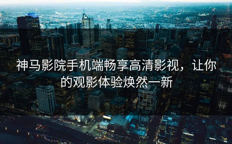 神马影院手机端畅享高清影视，让你的观影体验焕然一新