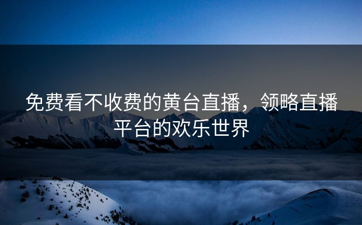 免费看不收费的黄台直播，领略直播平台的欢乐世界
