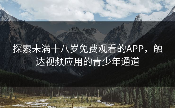 探索未满十八岁免费观看的APP，触达视频应用的青少年通道